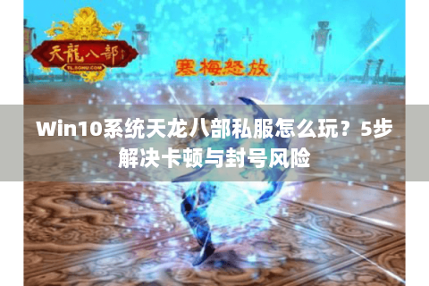 Win10系统天龙八部私服怎么玩？5步解决卡顿与封号风险