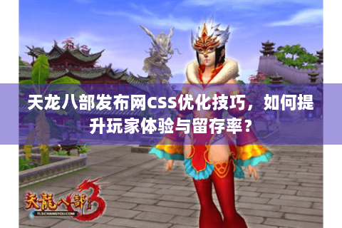 天龙八部发布网CSS优化技巧，如何提升玩家体验与留存率？