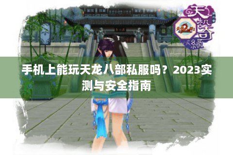手机上能玩天龙八部私服吗？2023实测与安全指南