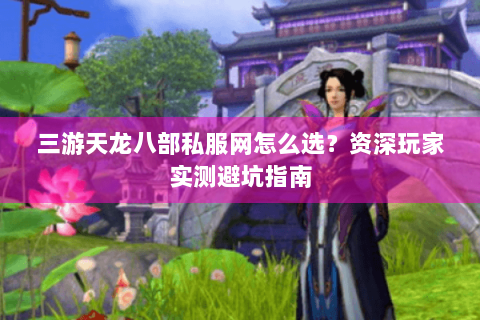 三游天龙八部私服网怎么选?资深玩家实测避坑指南 三游天龙八部私服网怎么选?资深玩家实测避坑指南