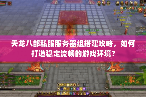 天龙八部私服服务器组搭建攻略,如何打造稳定流畅的游戏环境? 天龙八部私服服务器组搭建攻略,如何打造稳定流畅的游戏环境?