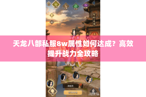 天龙八部私服8w属性如何达成？高效提升战力全攻略