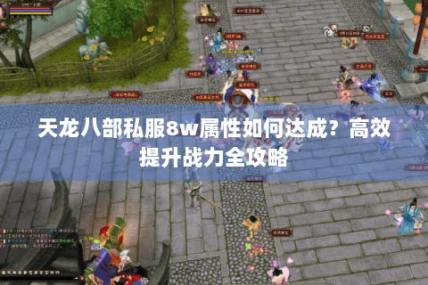 天龙八部私服8w属性如何达成？高效提升战力全攻略