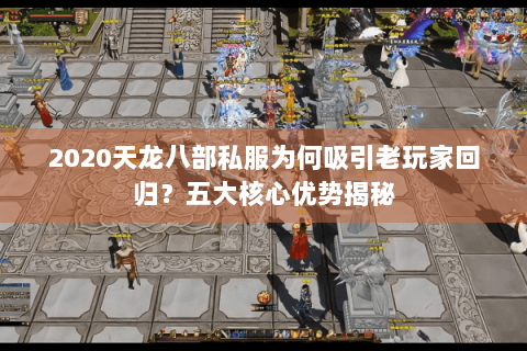 2020天龙八部私服为何吸引老玩家回归？五大核心优势揭秘