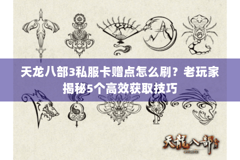 天龙八部3私服卡赠点怎么刷?老玩家揭秘5个高效获取技巧 天龙八部3私服卡赠点怎么刷?老玩家揭秘5个高效获取技巧