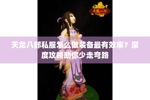 天龙八部私服怎么做装备最有效率?深度攻略助你少走弯路 天龙八部私服怎么做装备最有效率?深度攻略助你少走弯路