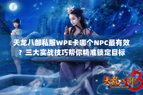 天龙八部私服WPE卡哪个NPC最有效?三大实战技巧帮你精准锁定目标 天龙八部私服WPE卡哪个NPC最有效?三大实战技巧帮你精准锁定目标
