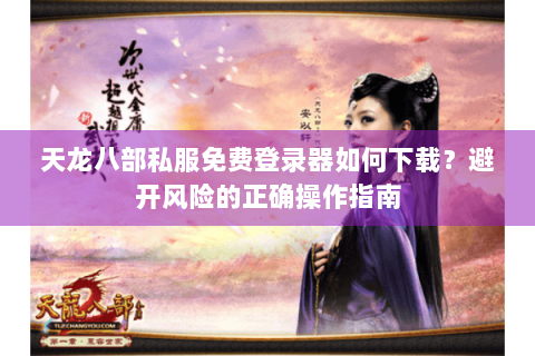 天龙八部私服免费登录器如何下载？避开风险的正确操作指南