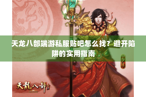 天龙八部端游私服贴吧怎么找?避开陷阱的实用指南 天龙八部端游私服贴吧怎么找?避开陷阱的实用指南