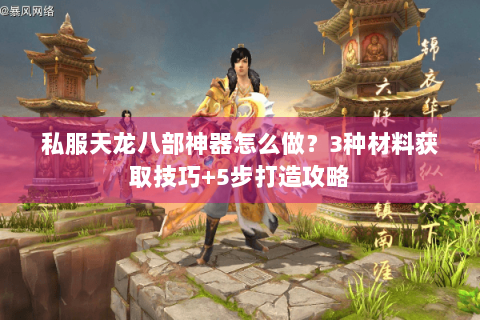 私服天龙八部神器怎么做?3种材料获取技巧+5步打造攻略 私服天龙八部神器怎么做?3种材料获取技巧+5步打造攻略