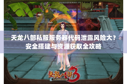 天龙八部私服服务器代码泄露风险大？安全搭建与资源获取全攻略