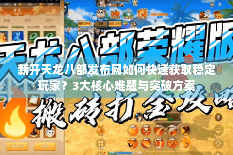 新开天龙八部发布网如何快速获取稳定玩家？3大核心难题与突破方案