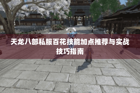 天龙八部私服百花技能加点推荐与实战技巧指南 天龙八部私服百花技能加点推荐与实战技巧指南