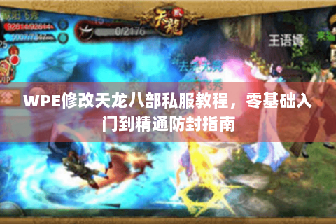WPE修改天龙八部私服教程,零基础入门到精通防封指南 WPE修改天龙八部私服教程,零基础入门到精通防封指南