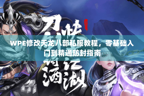 WPE修改天龙八部私服教程,零基础入门到精通防封指南 WPE修改天龙八部私服教程,零基础入门到精通防封指南