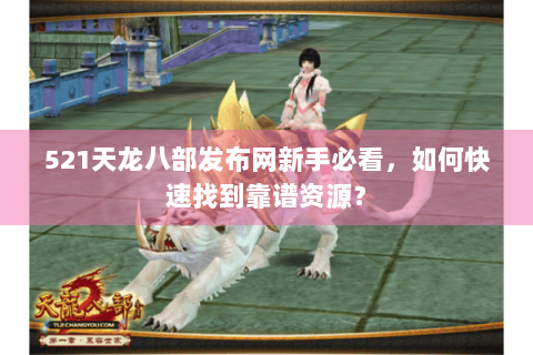 521天龙八部发布网新手必看，如何快速找到靠谱资源？