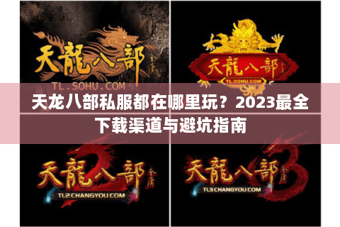 天龙八部私服都在哪里玩？2023最全下载渠道与避坑指南