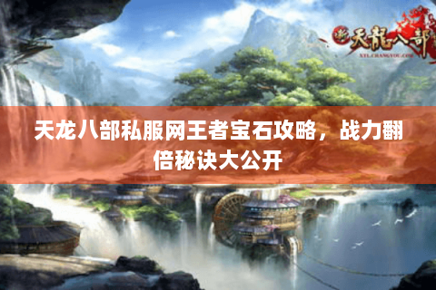 天龙八部私服网王者宝石攻略,战力翻倍秘诀大公开 天龙八部私服网王者宝石攻略,战力翻倍秘诀大公开