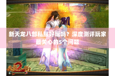 新天龙八部私服好玩吗?深度测评玩家最关心的5个问题 新天龙八部私服好玩吗?深度测评玩家最关心的5个问题
