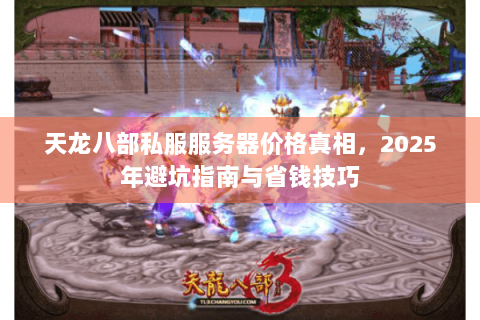 天龙八部私服服务器价格真相，2025年避坑指南与省钱技巧