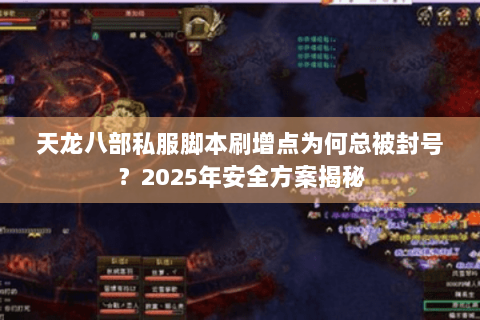 天龙八部私服脚本刷增点为何总被封号？2025年安全方案揭秘
