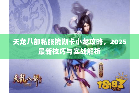 天龙八部私服镜湖卡小龙攻略,2025最新技巧与实战解析 天龙八部私服镜湖卡小龙攻略,2025最新技巧与实战解析
