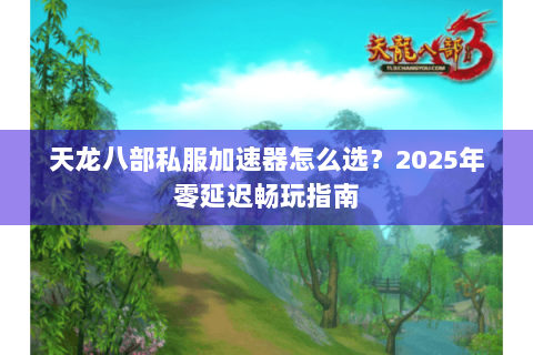 天龙八部私服加速器怎么选?2025年零延迟畅玩指南 天龙八部私服加速器怎么选?2025年零延迟畅玩指南