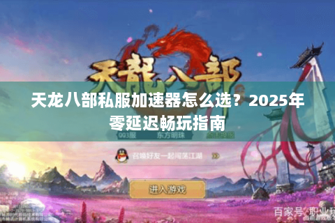 天龙八部私服加速器怎么选?2025年零延迟畅玩指南 天龙八部私服加速器怎么选?2025年零延迟畅玩指南