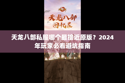 天龙八部私服哪个最接近原版？2024年玩家必看避坑指南