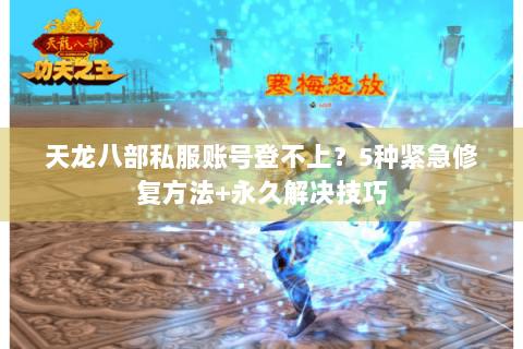 天龙八部私服账号登不上?5种紧急修复方法+永久解决技巧 天龙八部私服账号登不上?5种紧急修复方法+永久解决技巧