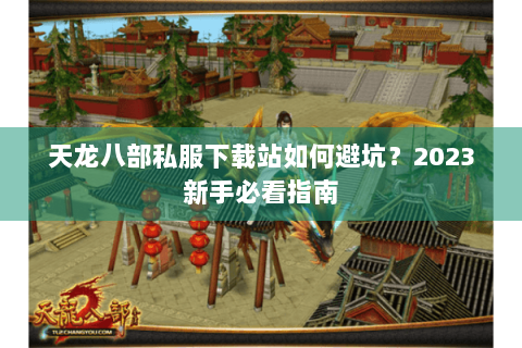 天龙八部私服下载站如何避坑?2023新手必看指南 天龙八部私服下载站如何避坑?2023新手必看指南
