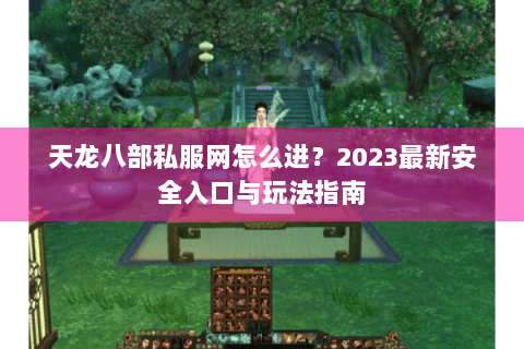 天龙八部私服网怎么进？2023最新安全入口与玩法指南
