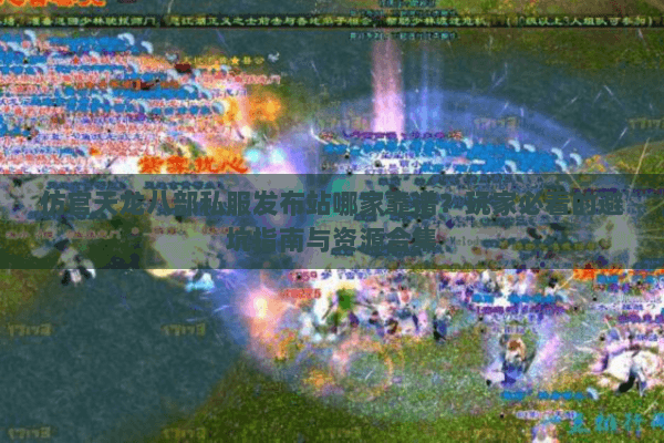 仿官天龙八部私服发布站哪家靠谱?玩家必看的避坑指南与资源合集 仿官天龙八部私服发布站哪家靠谱?玩家必看的避坑指南与资源合集