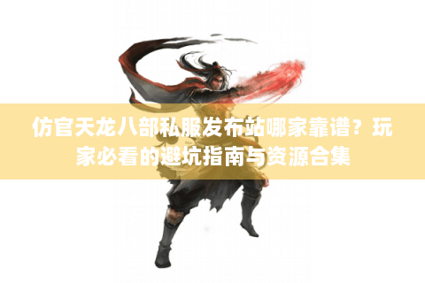 仿官天龙八部私服发布站哪家靠谱?玩家必看的避坑指南与资源合集 仿官天龙八部私服发布站哪家靠谱?玩家必看的避坑指南与资源合集