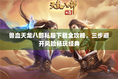 兽血天龙八部私服下载全攻略,三步避开风险畅玩经典 兽血天龙八部私服下载全攻略,三步避开风险畅玩经典