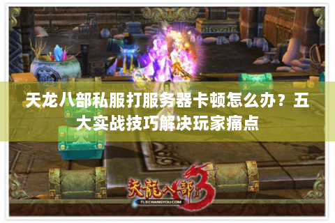 天龙八部私服打服务器卡顿怎么办?五大实战技巧解决玩家痛点 天龙八部私服打服务器卡顿怎么办?五大实战技巧解决玩家痛点