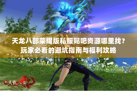 天龙八部荣耀版私服贴吧资源哪里找?玩家必看的避坑指南与福利攻略 天龙八部荣耀版私服贴吧资源哪里找?玩家必看的避坑指南与福利攻略