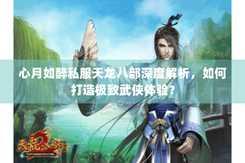 心月如醉私服天龙八部深度解析,如何打造极致武侠体验? 心月如醉私服天龙八部深度解析,如何打造极致武侠体验?