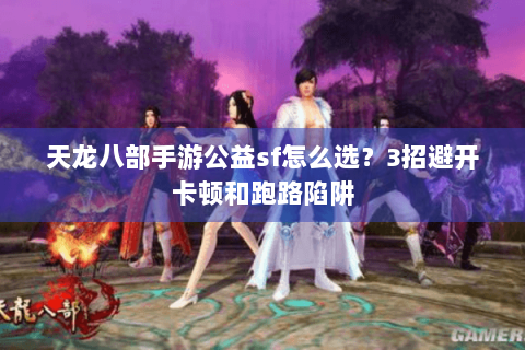 天龙八部手游公益sf怎么选?3招避开卡顿和跑路陷阱 天龙八部手游公益sf怎么选?3招避开卡顿和跑路陷阱