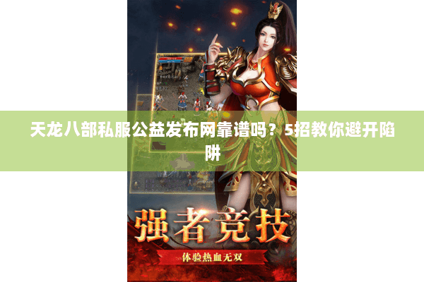 天龙八部私服公益发布网靠谱吗?5招教你避开陷阱 天龙八部私服公益发布网靠谱吗?5招教你避开陷阱