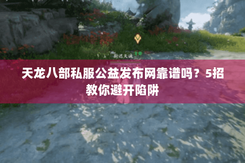 天龙八部私服公益发布网靠谱吗?5招教你避开陷阱 天龙八部私服公益发布网靠谱吗?5招教你避开陷阱