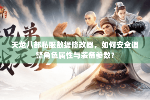天龙八部私服数据修改器,如何安全调整角色属性与装备参数? 天龙八部私服数据修改器,如何安全调整角色属性与装备参数?