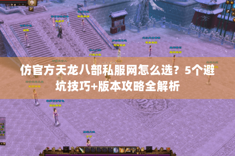 仿官方天龙八部私服网怎么选?5个避坑技巧+版本攻略全解析 仿官方天龙八部私服网怎么选?5个避坑技巧+版本攻略全解析