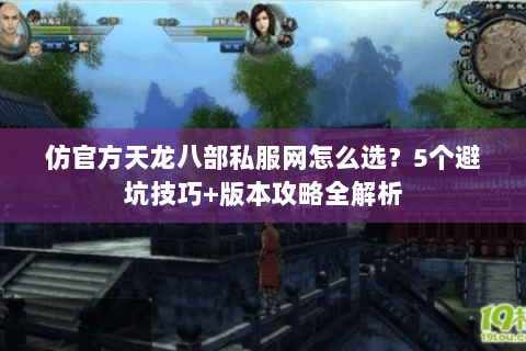 仿官方天龙八部私服网怎么选?5个避坑技巧+版本攻略全解析 仿官方天龙八部私服网怎么选?5个避坑技巧+版本攻略全解析