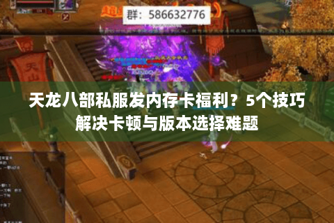 天龙八部私服发内存卡福利？5个技巧解决卡顿与版本选择难题