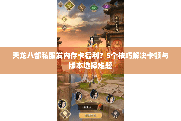 天龙八部私服发内存卡福利？5个技巧解决卡顿与版本选择难题