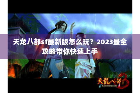 天龙八部sf最新版怎么玩?2023最全攻略带你快速上手 天龙八部sf最新版怎么玩?2023最全攻略带你快速上手