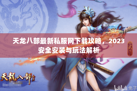 天龙八部最新私服网下载攻略,2023安全安装与玩法解析 天龙八部最新私服网下载攻略,2023安全安装与玩法解析