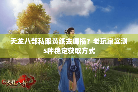 天龙八部私服黄纸去哪搞？老玩家实测5种稳定获取方式