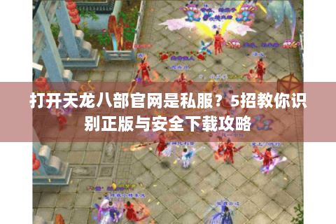 打开天龙八部官网是私服?5招教你识别正版与安全下载攻略 打开天龙八部官网是私服?5招教你识别正版与安全下载攻略